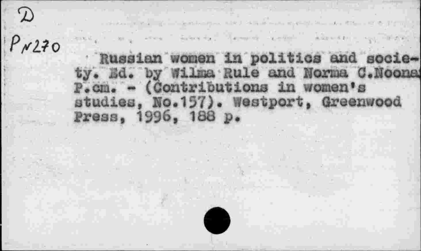 ﻿PsZto
■ Russian women in politics and sooie ty. Rd. by Wilma Rule and Norma C.Noon P.cm. - (Contributions in women’s studies, No.157). Westport, Greenwood Press, 1996, 188 p.